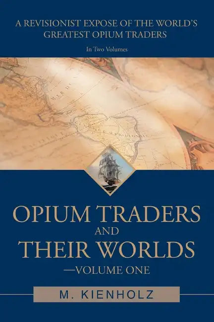 Opium Traders and Their Worlds-Volume One: A Revisionist Exposé of the World's Greatest Opium Traders - Paperback