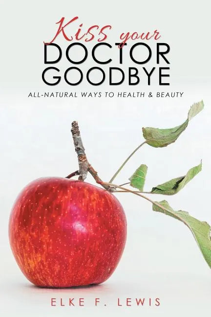 Kiss Your Doctor Goodbye: All-Natural Ways to Health & Beauty - Paperback