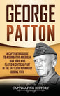 George Patton: A Captivating Guide to a Combative American War Hero Who Played a Critical Part in the Battle of Normandy During WWII - Hardcover