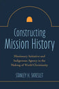 Constructing Mission History: Missionary Initiative and Indigenous Agency in the Making of World Christianity - Paperback