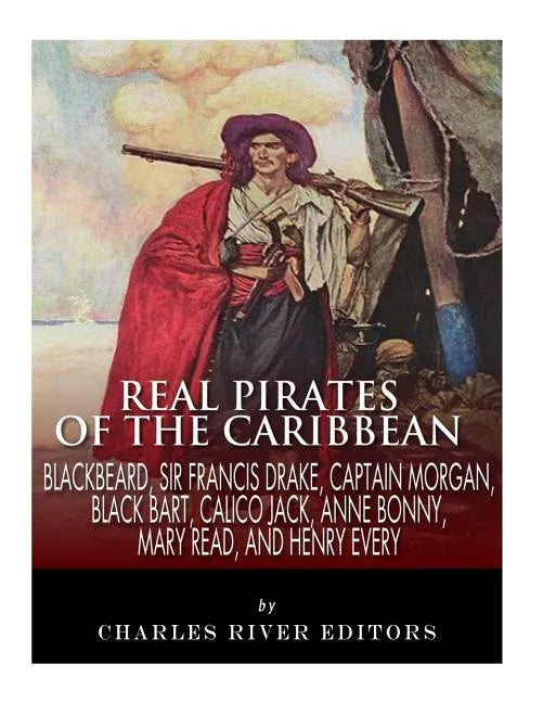 Real Pirates of the Caribbean: Blackbeard, Sir Francis Drake, Captain Morgan, Black Bart, Calico Jack, Anne Bonny, Mary Read, and Henry Every - Paperback