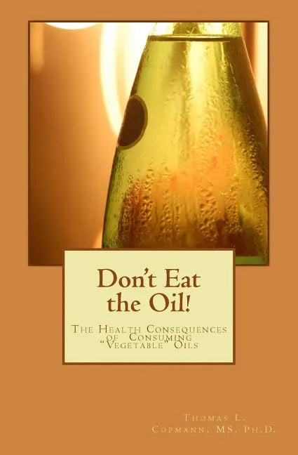 Don't Eat the Oil: The Health Consequences of "Vegetable Oils" - Paperback