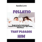Fellatio That Pleases Him: Beginning And Advanced Fellatio Techniques That Will Make Him Moan - Paperback