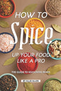How to Spice Up Your Food Like A Pro: The Guide to Seasoning Mixes - Paperback