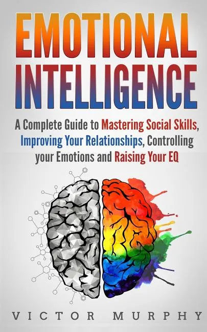 Emotional Intelligence: A Complete Guide to Master Social Skills, Improve Your Relationships, Controlling your Emotions and Raise Your EQ - Paperback