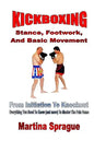 Kickboxing: Stance, Footwork, And Basic Movement: From Initiation To Knockout: Everything You Need To Know (and more) To Master The Pain Game - Paperback