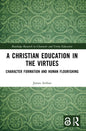 A Christian Education in the Virtues: Character Formation and Human Flourishing - Paperback