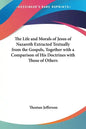 The Life and Morals of Jesus of Nazareth Extracted Textually from the Gospels, Together with a Comparison of His Doctrines with Those of Others - Paperback