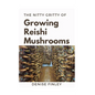 The Nitty of Growing Reishi Mushrooms: Simplified Manual to successfully Growing Reishi Mushrooms - Paperback