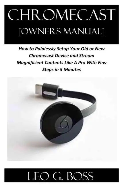 CHROMECAST [Owners Manual]: How to Painlessly Setup Your Old or New Chromecast Device and Stream Magnificent Contents Like A Pro With Few Steps in - Paperback