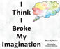 I Think I Broke My Imagination - Hardcover