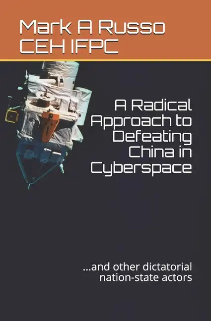 A Radical Approach to Defeating China in Cyberspace: ...and other dictatorial nation-state actors - Paperback