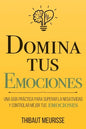 Domina Tus Emociones: Una guía práctica para superar la negatividad y controlar mejor tus emociones - Paperback