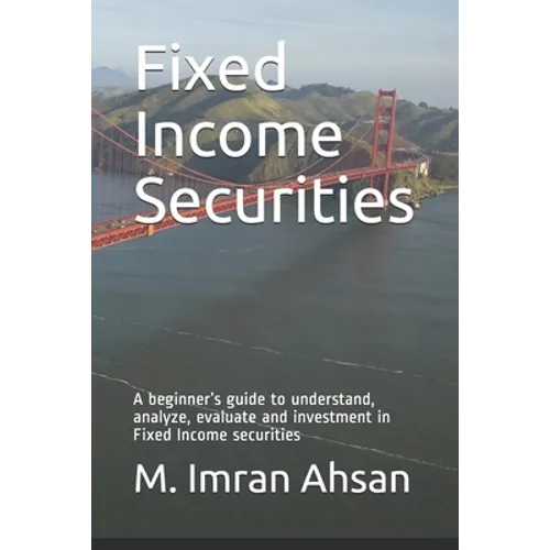 Fixed Income Securities: A beginner's guide to understand, analyze, evaluate and investment in Fixed Income securities - Paperback