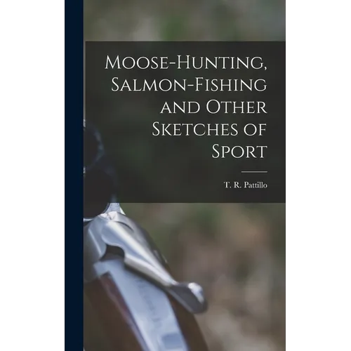 Moose-Hunting, Salmon-Fishing and Other Sketches of Sport - Hardcover