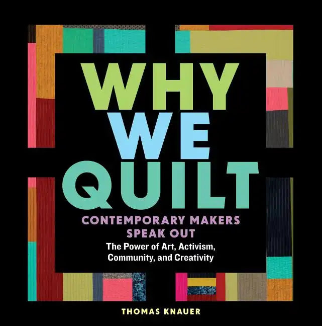 Why We Quilt: Contemporary Makers Speak Out about the Power of Art, Activism, Community, and Creativity - Hardcover