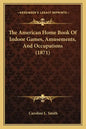 The American Home Book Of Indoor Games, Amusements, And Occupations (1871) - Paperback