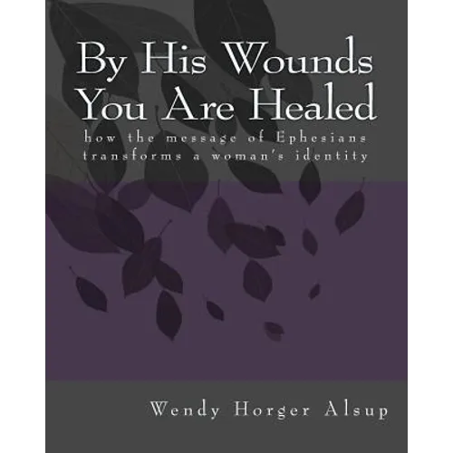 By His Wounds You are Healed: How the Message of Ephesians Transforms a Woman's Identity - Paperback