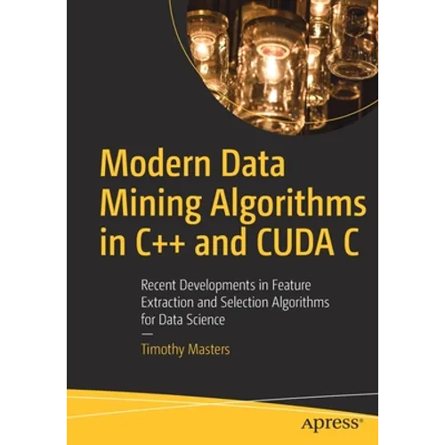 Modern Data Mining Algorithms in C++ and Cuda C: Recent Developments in Feature Extraction and Selection Algorithms for Data Science - Paperback