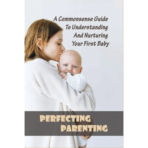 Perfecting Parenting: A Commonsense Guide To Understanding And Nurturing Your First Baby: Baby Books For New Parents - Paperback