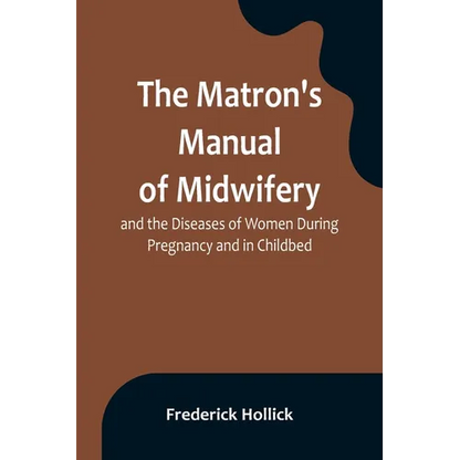 The Matron's Manual of Midwifery, and the Diseases of Women During Pregnancy and in Childbed; Being a Familiar and Practical Treatise, More Especially - Paperback