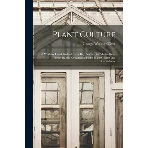 Plant Culture; a Working Hand-book of Every Day Practice for Allwho Grow Flowering and Ornamental Plants in the Garden and Greenhouse - Paperback