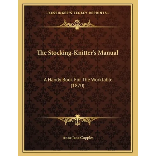 The Stocking-Knitter's Manual: A Handy Book For The Worktable (1870) - Paperback
