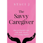 The Savvy Caregiver: How to Provide Care with Skill, Heart, and Lasting Impact - Paperback