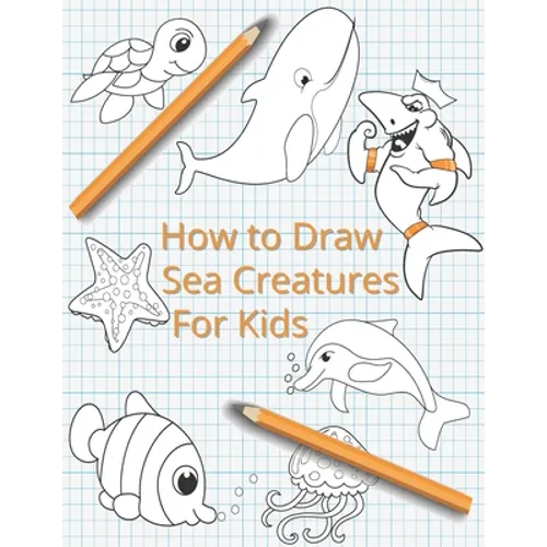 How To Draw Sea Creatures For Kids: The Complete Step-By-Step Guide to Learn How to Draw Sea Animals: How to Draw Sharks, Whales, Dolphins, Fish For K - Paperback