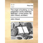 The Origin of Building: Or, the Plagiarism of the Heathens Detected. in Five Books. by John Wood, Architect. - Paperback