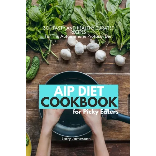 AIP Diet Cookbook For Picky Eaters: 30+ Tasty and Healthy Curated Recipes For The Autoimmune Protocol Diet - Paperback