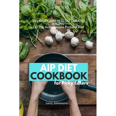 AIP Diet Cookbook For Picky Eaters: 30+ Tasty and Healthy Curated Recipes For The Autoimmune Protocol Diet - Paperback