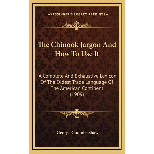The Chinook Jargon And How To Use It: A Complete And Exhaustive Lexicon Of The Oldest Trade Language Of The American Continent (1909) - Hardcover