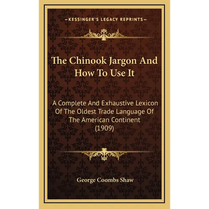 The Chinook Jargon And How To Use It: A Complete And Exhaustive Lexicon Of The Oldest Trade Language Of The American Continent (1909) - Hardcover