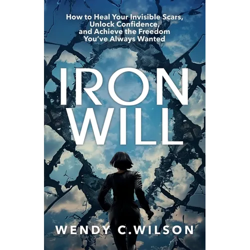 Iron Will: How to Heal Your Invisible Scars, Unlock Confidence, and Achieve the Freedom You've Always Wanted - Paperback