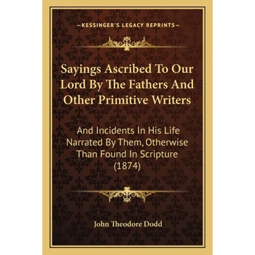 Sayings Ascribed To Our Lord By The Fathers And Other Primitive Writers: And Incidents In His Life Narrated By Them, Otherwise Than Found In Scripture - Paperback
