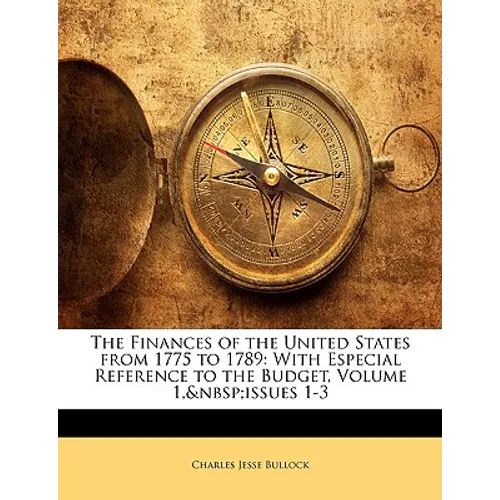 The Finances of the United States from 1775 to 1789: With Especial Reference to the Budget, Volume 1, Issues 1-3 - Paperback