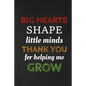 Big Hearts Shape Little Minds Thank You For Helping Me Grow: Thank you gift for teacher Great for Teacher Appreciation - Paperback