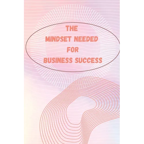 The Mindset Needed for Business Success: The E-Entrepreneur Success Mindset/Discover the Minds of Successful Internet Entrepreneurs From Around the Wo - Paperback