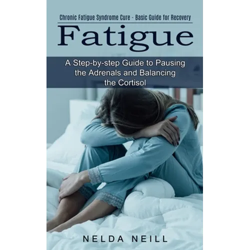 Fatigue: A Step-by-step Guide to Pausing the Adrenals and Balancing the Cortisol (Chronic Fatigue Syndrome Cure - Basic Guide for Recovery) - Paperback