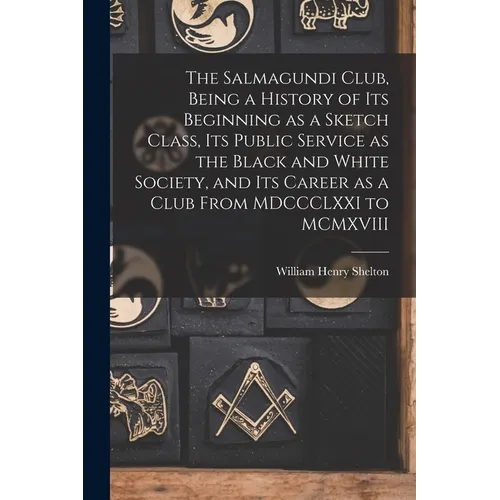 The Salmagundi Club, Being a History of Its Beginning as a Sketch Class, Its Public Service as the Black and White Society, and Its Career as a Club F - Paperback