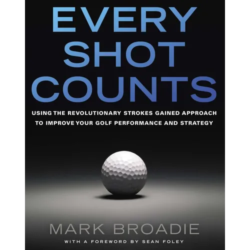 Every Shot Counts: Using the Revolutionary Strokes Gained Approach to Improve Your Golf Performance and Strategy - Hardcover