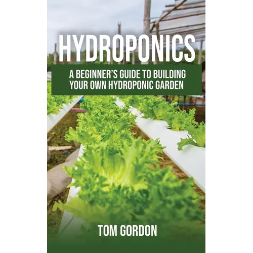 Hydroponics: A Beginner's Guide to Building Your Own Hydroponic Garden - Paperback