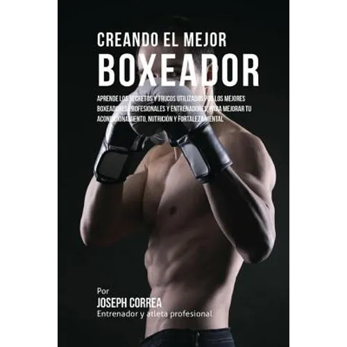 Creando el Mejor Boxeador: Aprende los secretos y trucos utilizados por los mejores boxeadores profesionales y entrenadores, para mejorar tu acon - Paperback