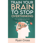 Train Your Brain to Stop Overthinking: Reduce the Rhythm of Your Thoughts and Control Your Life: Meditation, Mindfulness, and Mindset Techniques for a - Hardcover