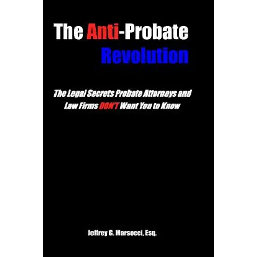The Anti-Probate Revolution: The Legal Secrets Probate Attorneys And Law Firms DON'T Want You to Know - Paperback