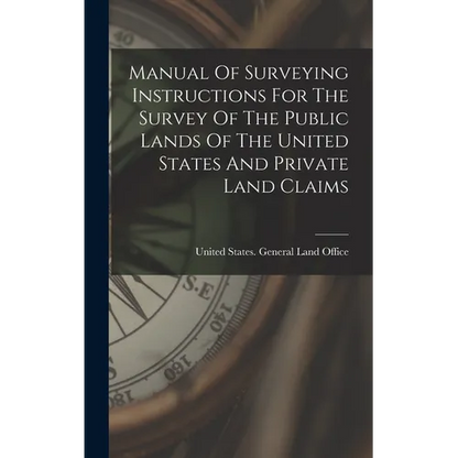 Manual Of Surveying Instructions For The Survey Of The Public Lands Of The United States And Private Land Claims - Hardcover