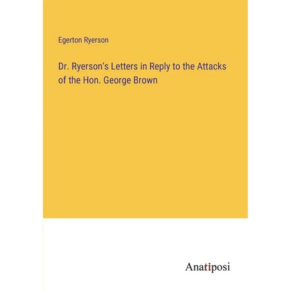 Dr. Ryerson's Letters in Reply to the Attacks of the Hon. George Brown - Paperback