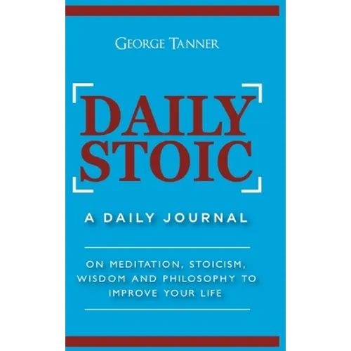 Daily Stoic - Hardcover Version: A Daily Journal: On Meditation, Stoicism, Wisdom and Philosophy to Improve Your Life: A Daily Journal: On Meditation, - Hardcover
