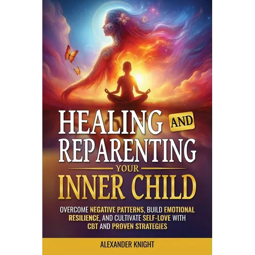 Healing and Reparenting Your Inner Child: Overcoming Negative Thought Patterns, Building Emotional Resilience, and Cultivating Self-Love with CBT and - Paperback